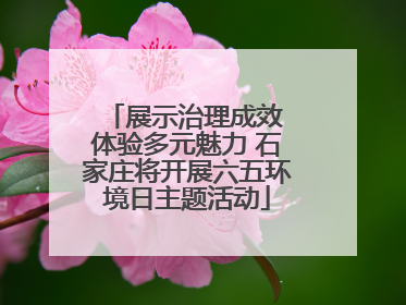 展示治理成效 体验多元魅力 石家庄将开展六五环境日主题活动