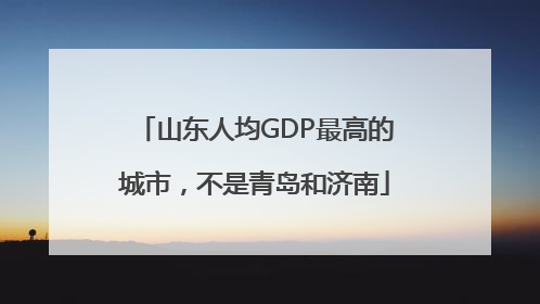山东人均GDP最高的城市，不是青岛和济南