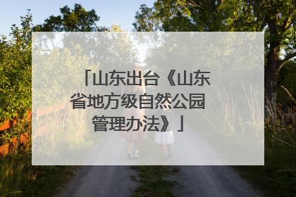 山东出台《山东省地方级自然公园管理办法》