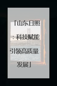 山东日照：科技赋能引领高质量发展