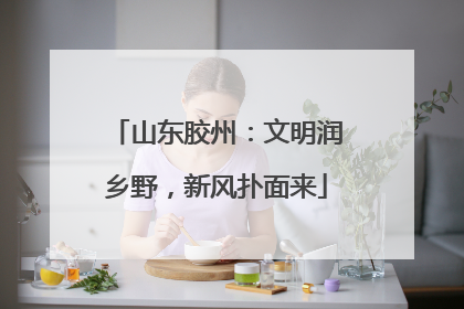 山东胶州：文明润乡野，新风扑面来