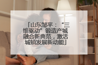 山东邹平：“三维驱动”锻造产城融合新典范，激活城镇发展新动能