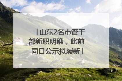 山东2名市管干部新职明确，此前同日公示拟履新