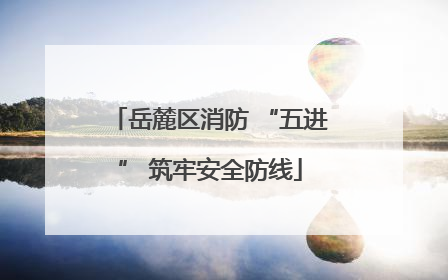 岳麓区消防 “五进” 筑牢安全防线