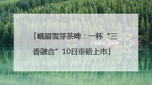 峨眉雪芽茶啤：一杯“三香融合”10日重磅上市