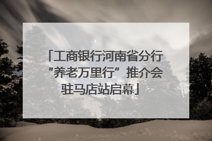 工商银行河南省分行“养老万里行”推介会 驻马店站启幕