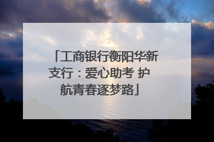 工商银行衡阳华新支行：爱心助考 护航青春逐梦路