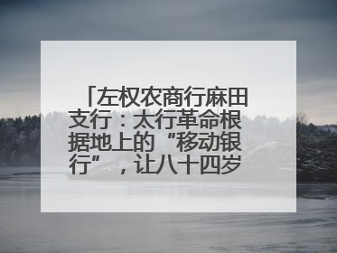 左权农商行麻田支行：太行革命根据地上的“移动银行”，让八十四岁老人笑开颜
