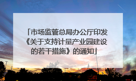 市场监管总局办公厅印发《关于支持计量产业园建设的若干措施》的通知