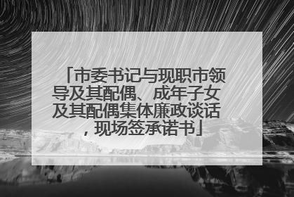 市委书记与现职市领导及其配偶、成年子女及其配偶集体廉政谈话，现场签承诺书