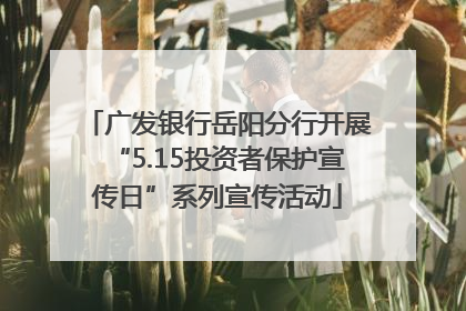 广发银行岳阳分行开展“5.15投资者保护宣传日”系列宣传活动