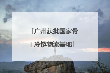 广州获批国家骨干冷链物流基地