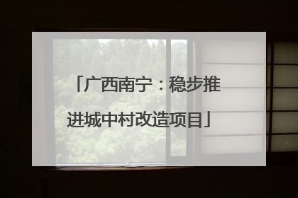 广西南宁：稳步推进城中村改造项目