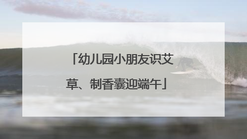 幼儿园小朋友识艾草、制香囊迎端午