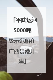 平陆运河5000吨级示范船在广西贵港开建
