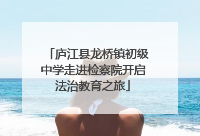 庐江县龙桥镇初级中学走进检察院开启法治教育之旅