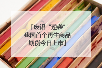 废铝“逆袭” 我国首个再生商品期货今日上市