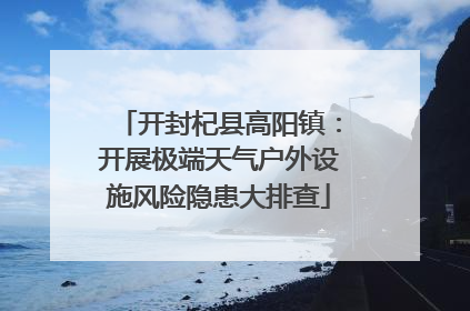 开封杞县高阳镇：开展极端天气户外设施风险隐患大排查
