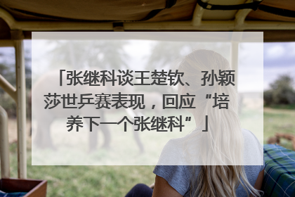 张继科谈王楚钦、孙颖莎世乒赛表现，回应“培养下一个张继科”