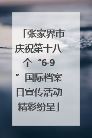 张家界市庆祝第十八个“6·9”国际档案日宣传活动精彩纷呈