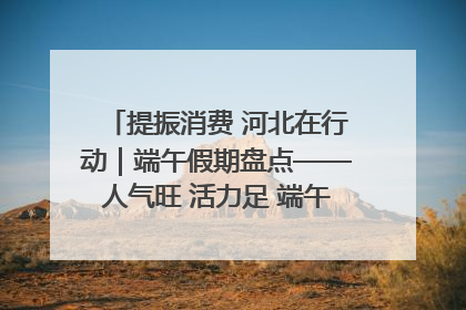 提振消费 河北在行动｜端午假期盘点——人气旺 活力足 端午经济“热浪”迭起