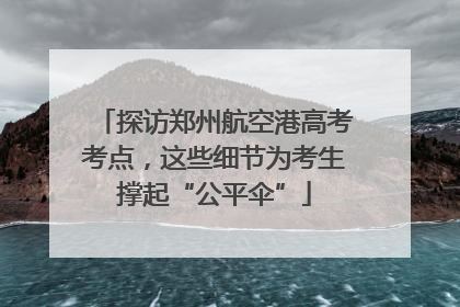 探访郑州航空港高考考点，这些细节为考生撑起“公平伞”