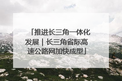 推进长三角一体化发展｜长三角省际高速公路网加快成型