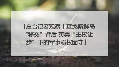 总台记者观察丨查戈斯群岛“移交”背后 英美“主权让步”下的军事霸权固守