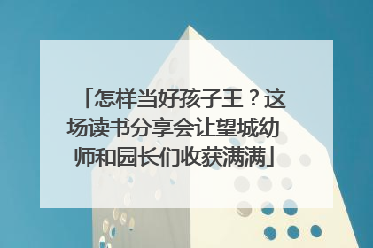怎样当好孩子王？这场读书分享会让望城幼师和园长们收获满满