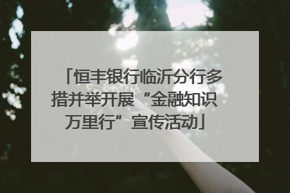 恒丰银行临沂分行多措并举开展“金融知识万里行”宣传活动
