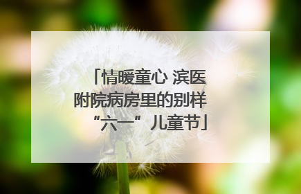 情暖童心 滨医附院病房里的别样“六一”儿童节