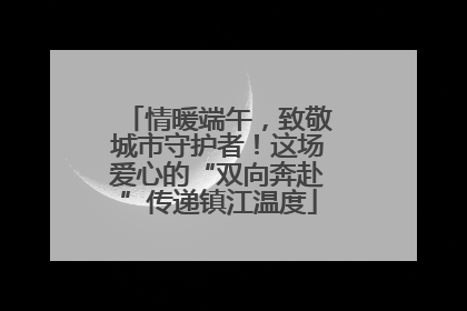 情暖端午，致敬城市守护者！这场爱心的“双向奔赴”传递镇江温度