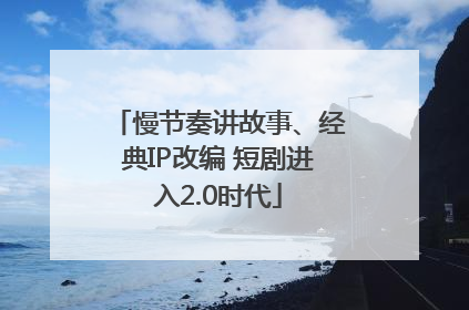 慢节奏讲故事、经典IP改编 短剧进入2.0时代