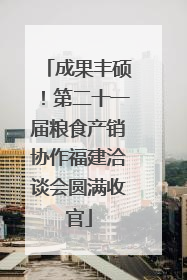 成果丰硕！第二十一届粮食产销协作福建洽谈会圆满收官