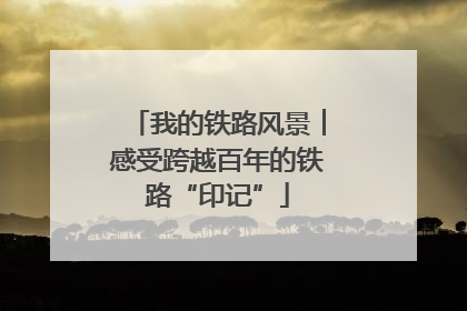 我的铁路风景︱感受跨越百年的铁路“印记”