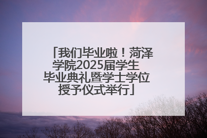 我们毕业啦！菏泽学院2025届学生毕业典礼暨学士学位授予仪式举行