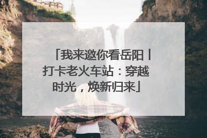 我来邀你看岳阳丨打卡老火车站：穿越时光，焕新归来