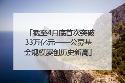 截至4月底首次突破33万亿元——公募基金规模屡创历史新高