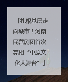 扎根基层走向城市！河南民营剧团首次亮相“中原文化大舞台”