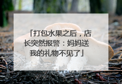 打包水果之后，店长突然报警：妈妈送我的礼物不见了