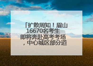 扩散周知！眉山16670名考生即将奔赴高考考场，中心城区部分道路将禁止通行