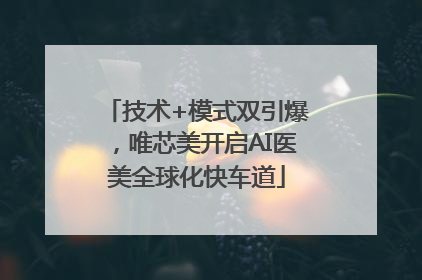 技术+模式双引爆，唯芯美开启AI医美全球化快车道
