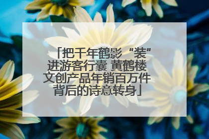 把千年鹤影“装”进游客行囊 黄鹤楼文创产品年销百万件背后的诗意转身