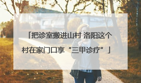 把诊室搬进山村 洛阳这个村在家门口享“三甲诊疗”