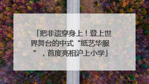 把非遗穿身上！登上世界舞台的中式“纸艺华服”，首度亮相沪上小学