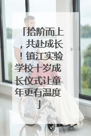 拾阶而上，共赴成长！镇江实验学校十岁成长仪式让童年更有温度