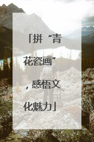 拼“青花瓷画”，感悟文化魅力