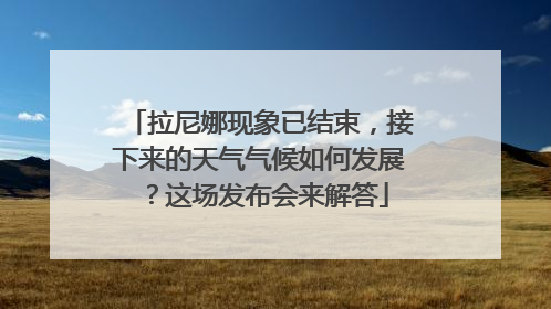 拉尼娜现象已结束，接下来的天气气候如何发展？这场发布会来解答
