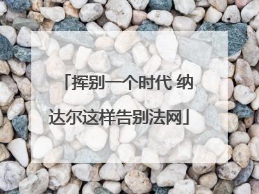 挥别一个时代 纳达尔这样告别法网
