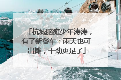 杭城脑瘫少年涛涛，有了新餐车：雨天也可出摊，干劲更足了